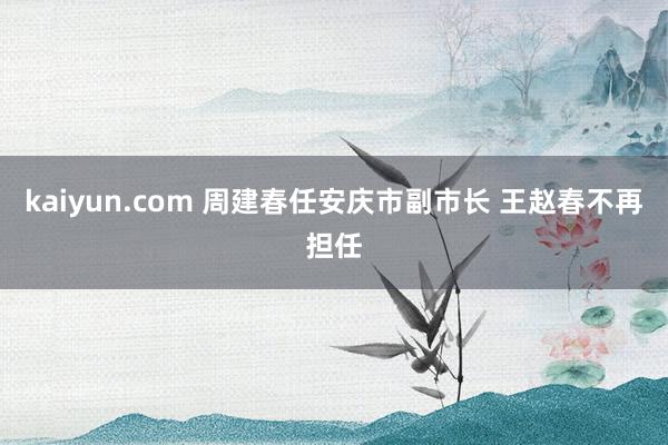 kaiyun.com 周建春任安庆市副市长 王赵春不再担任