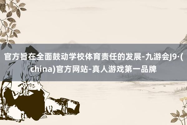 官方旨在全面鼓动学校体育责任的发展-九游会J9·(china)官方网站-真人游戏第一品牌