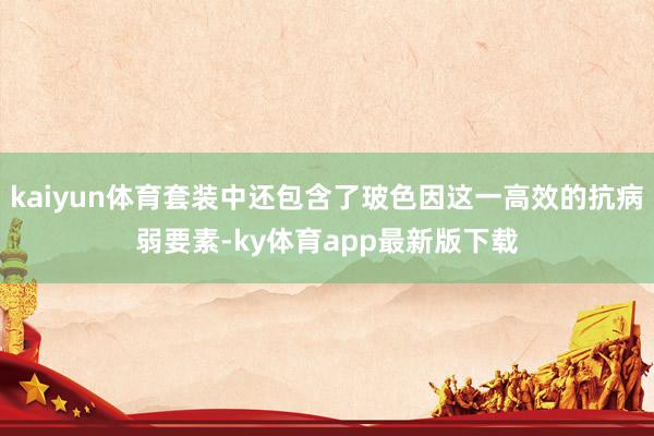 kaiyun体育套装中还包含了玻色因这一高效的抗病弱要素-ky体育app最新版下载