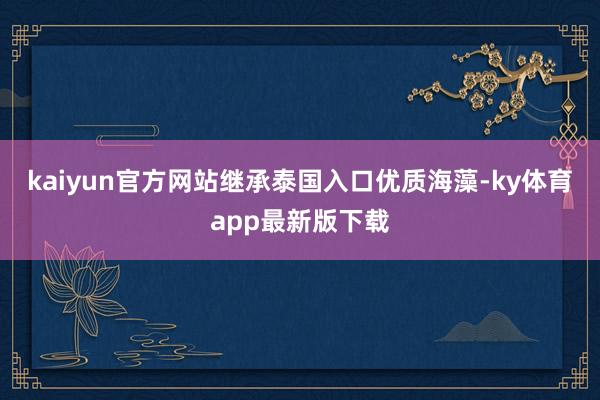 kaiyun官方网站继承泰国入口优质海藻-ky体育app最新版下载