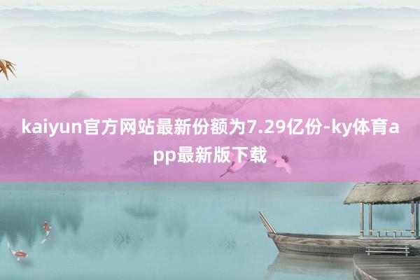 kaiyun官方网站最新份额为7.29亿份-ky体育app最新版下载