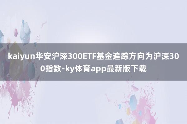 kaiyun华安沪深300ETF基金追踪方向为沪深300指数-ky体育app最新版下载