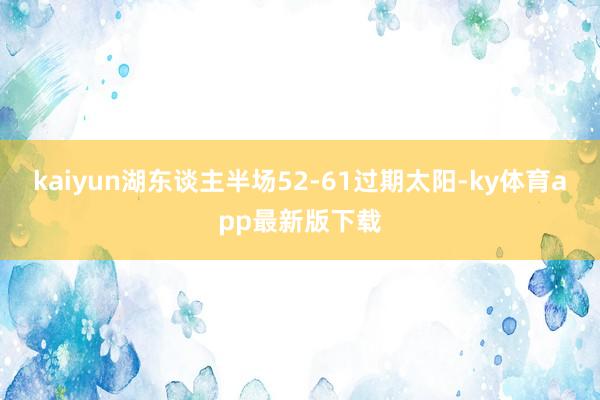 kaiyun湖东谈主半场52-61过期太阳-ky体育app最新版下载