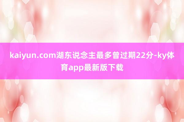 kaiyun.com湖东说念主最多曾过期22分-ky体育app最新版下载