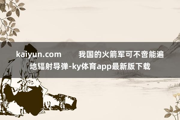 kaiyun.com        我国的火箭军可不啻能遍地辐射导弹-ky体育app最新版下载