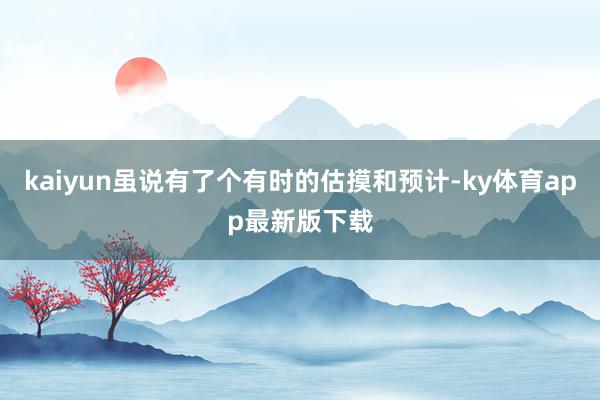 kaiyun虽说有了个有时的估摸和预计-ky体育app最新版下载