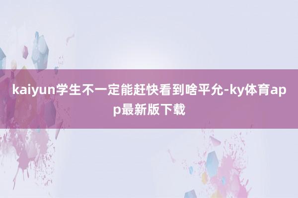 kaiyun学生不一定能赶快看到啥平允-ky体育app最新版下载