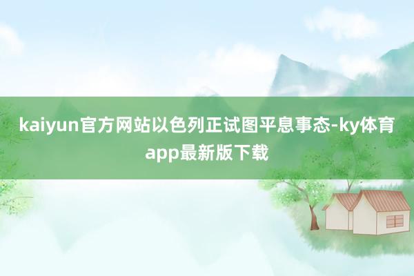 kaiyun官方网站以色列正试图平息事态-ky体育app最新版下载