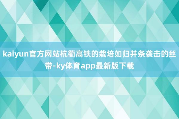 kaiyun官方网站杭衢高铁的栽培如归并条袭击的丝带-ky体育app最新版下载