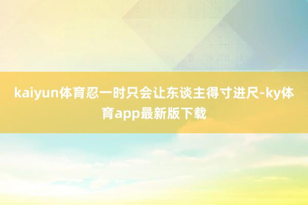 kaiyun体育忍一时只会让东谈主得寸进尺-ky体育app最新版下载