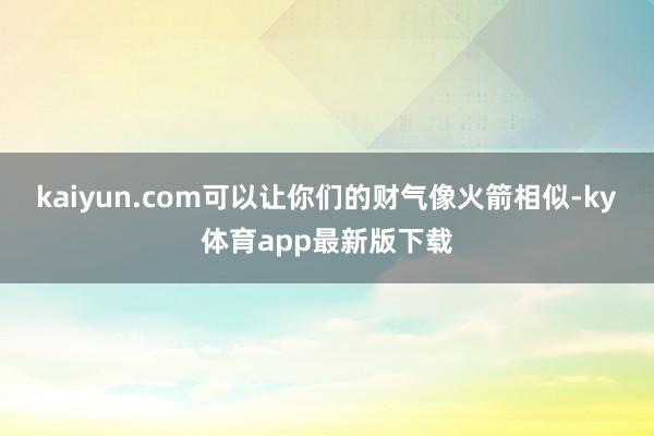 kaiyun.com可以让你们的财气像火箭相似-ky体育app最新版下载