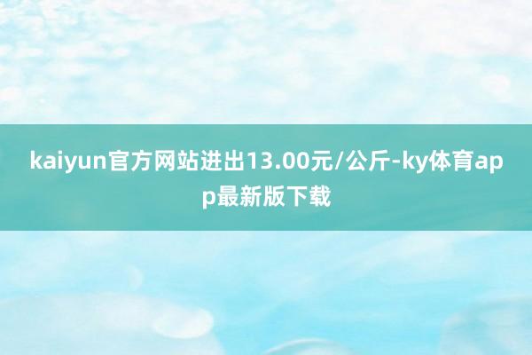 kaiyun官方网站进出13.00元/公斤-ky体育app最新版下载