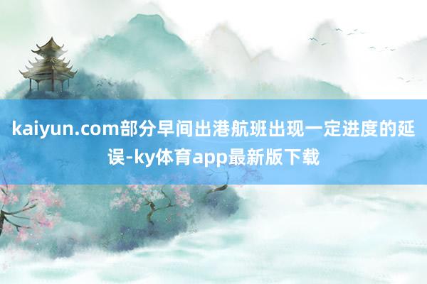 kaiyun.com部分早间出港航班出现一定进度的延误-ky体育app最新版下载