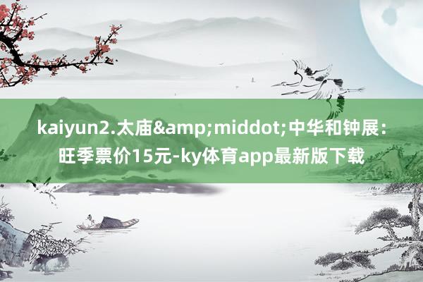 kaiyun2.太庙&middot;中华和钟展：旺季票价15元-ky体育app最新版下载