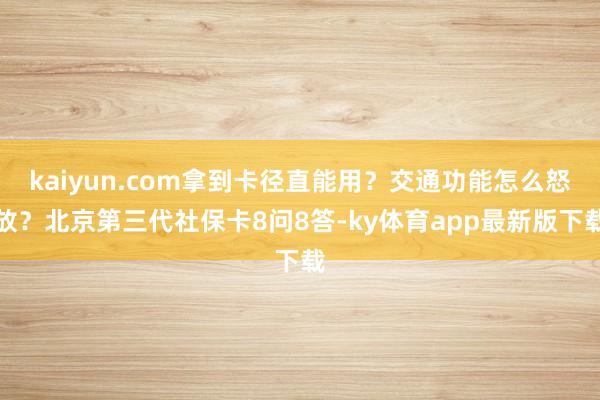 kaiyun.com拿到卡径直能用？交通功能怎么怒放？北京第三代社保卡8问8答-ky体育app最新版下载