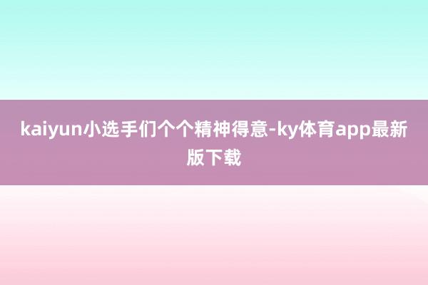 kaiyun小选手们个个精神得意-ky体育app最新版下载