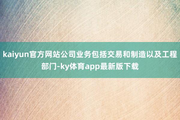 kaiyun官方网站公司业务包括交易和制造以及工程部门-ky体育app最新版下载