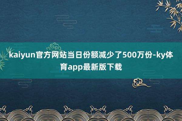 kaiyun官方网站当日份额减少了500万份-ky体育app最新版下载