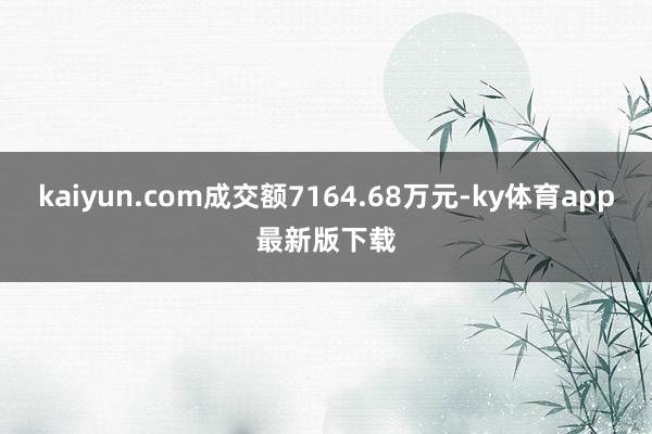kaiyun.com成交额7164.68万元-ky体育app最新版下载