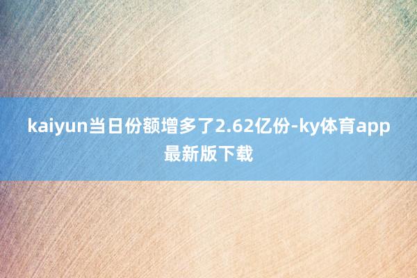 kaiyun当日份额增多了2.62亿份-ky体育app最新版下载