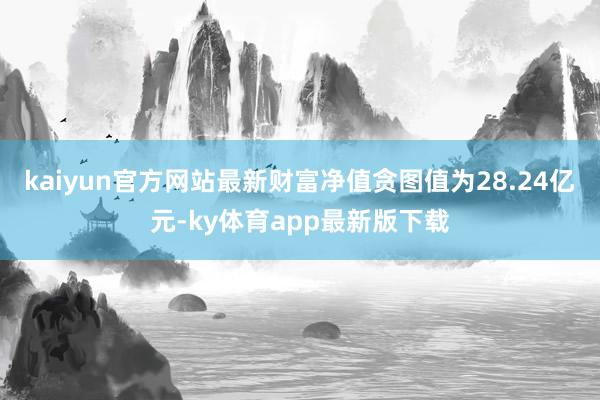 kaiyun官方网站最新财富净值贪图值为28.24亿元-ky体育app最新版下载