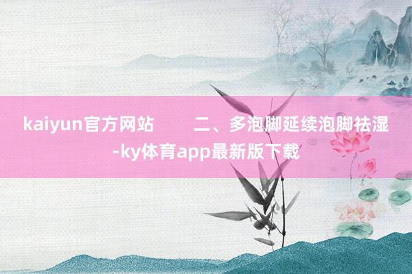kaiyun官方网站        二、多泡脚延续泡脚祛湿-ky体育app最新版下载