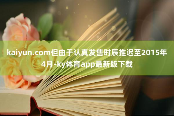 kaiyun.com但由于认真发售时辰推迟至2015年4月-ky体育app最新版下载