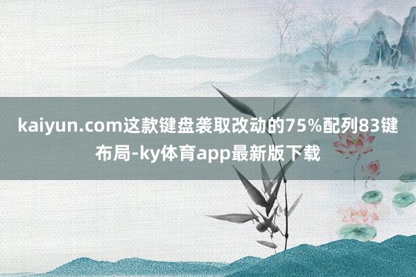 kaiyun.com这款键盘袭取改动的75%配列83键布局-ky体育app最新版下载