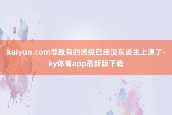 kaiyun.com导致有的班级已经没东谈主上课了-ky体育app最新版下载