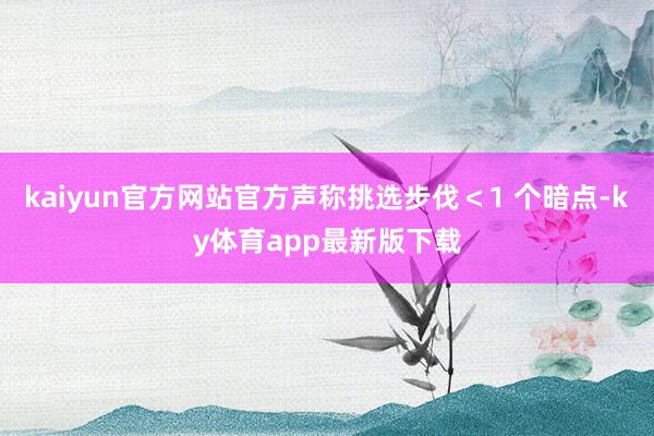kaiyun官方网站官方声称挑选步伐＜1 个暗点-ky体育app最新版下载