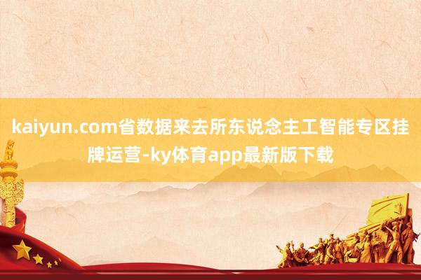 kaiyun.com省数据来去所东说念主工智能专区挂牌运营-ky体育app最新版下载