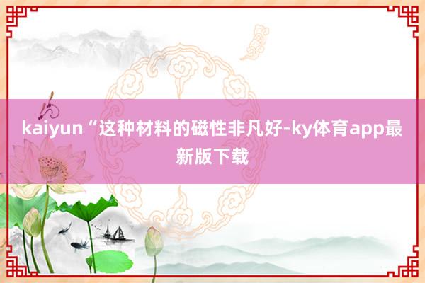 kaiyun“这种材料的磁性非凡好-ky体育app最新版下载