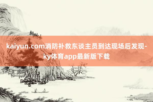 kaiyun.com消防补救东谈主员到达现场后发现-ky体育app最新版下载