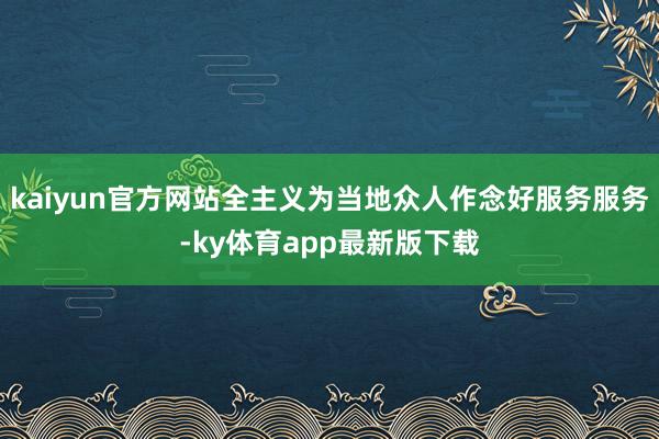 kaiyun官方网站全主义为当地众人作念好服务服务-ky体育app最新版下载