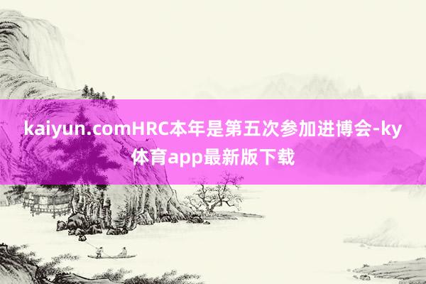 kaiyun.comHRC本年是第五次参加进博会-ky体育app最新版下载