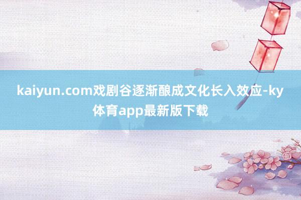 kaiyun.com戏剧谷逐渐酿成文化长入效应-ky体育app最新版下载