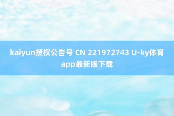kaiyun授权公告号 CN 221972743 U-ky体育app最新版下载