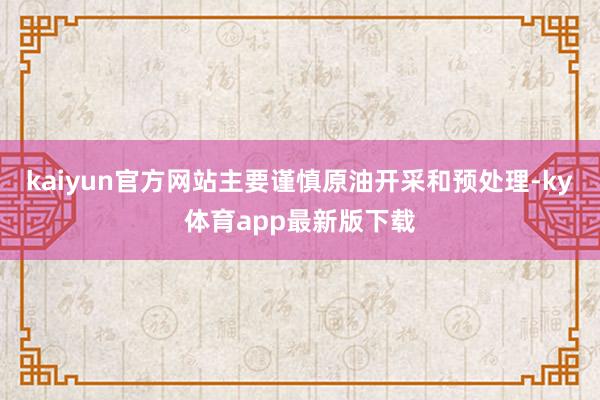 kaiyun官方网站主要谨慎原油开采和预处理-ky体育app最新版下载