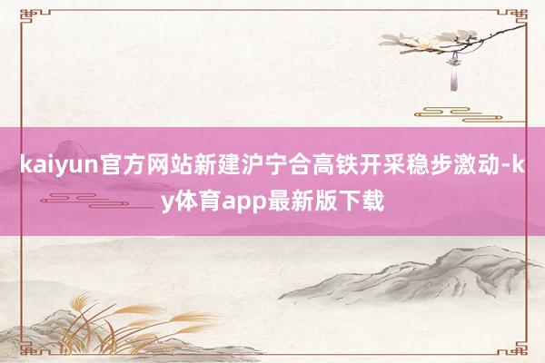 kaiyun官方网站新建沪宁合高铁开采稳步激动-ky体育app最新版下载