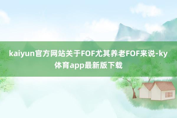 kaiyun官方网站关于FOF尤其养老FOF来说-ky体育app最新版下载