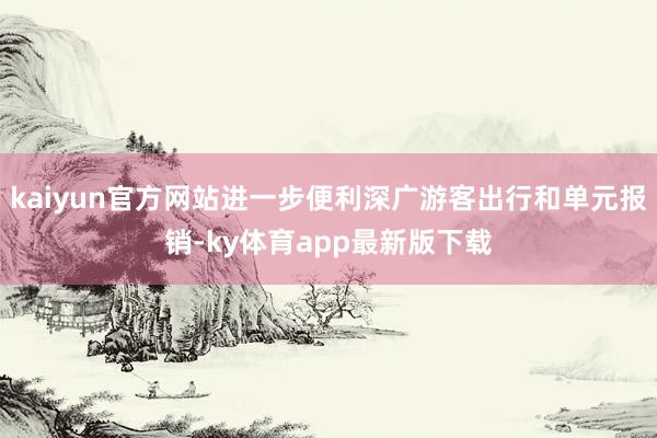 kaiyun官方网站进一步便利深广游客出行和单元报销-ky体育app最新版下载