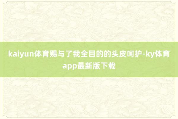 kaiyun体育赐与了我全目的的头皮呵护-ky体育app最新版下载