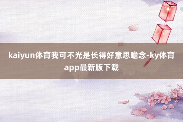 kaiyun体育我可不光是长得好意思瞻念-ky体育app最新版下载