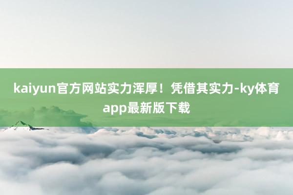 kaiyun官方网站实力浑厚！凭借其实力-ky体育app最新版下载
