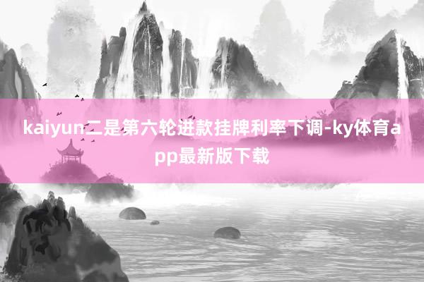 kaiyun　　二是第六轮进款挂牌利率下调-ky体育app最新版下载