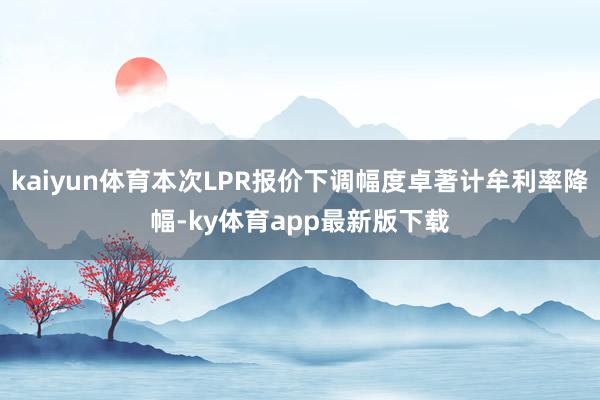 kaiyun体育本次LPR报价下调幅度卓著计牟利率降幅-ky体育app最新版下载