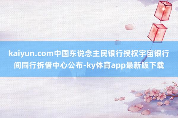 kaiyun.com中国东说念主民银行授权宇宙银行间同行拆借中心公布-ky体育app最新版下载