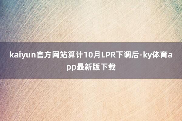 kaiyun官方网站　　算计10月LPR下调后-ky体育app最新版下载