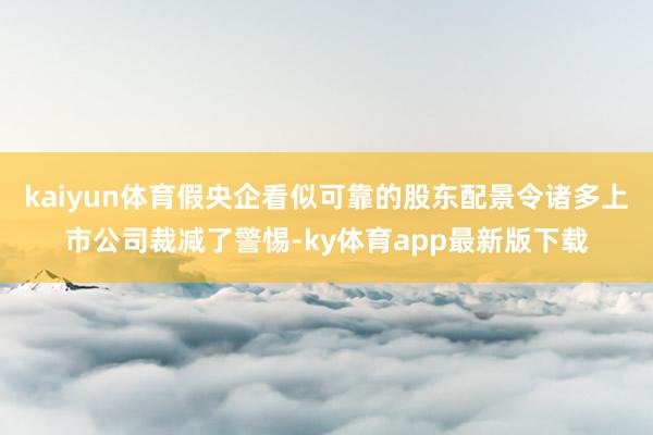 kaiyun体育假央企看似可靠的股东配景令诸多上市公司裁减了警惕-ky体育app最新版下载