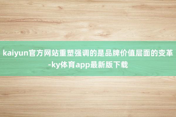 kaiyun官方网站重塑强调的是品牌价值层面的变革-ky体育app最新版下载